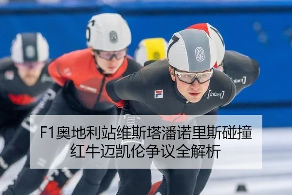F1奥地利站维斯塔潘诺里斯碰撞 红牛迈凯伦争议全解析