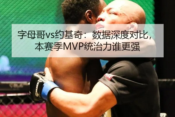 字母哥vs约基奇：数据深度对比，本赛季MVP统治力谁更强